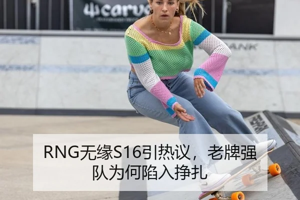 RNG无缘S16引热议，老牌强队为何陷入挣扎