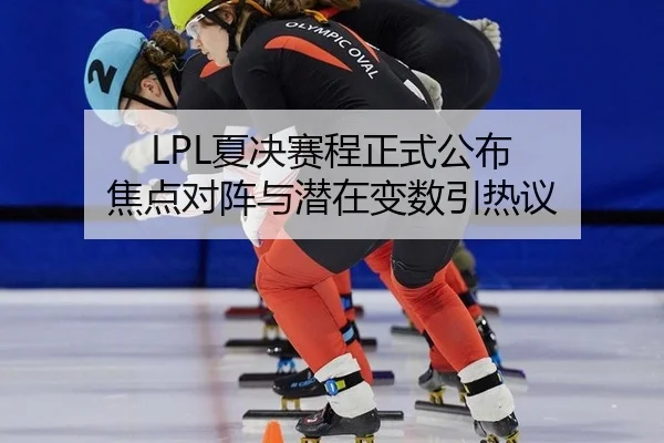 LPL夏决赛程正式公布 焦点对阵与潜在变数引热议